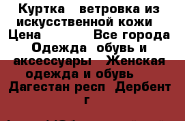 Куртка - ветровка из искусственной кожи › Цена ­ 1 200 - Все города Одежда, обувь и аксессуары » Женская одежда и обувь   . Дагестан респ.,Дербент г.
